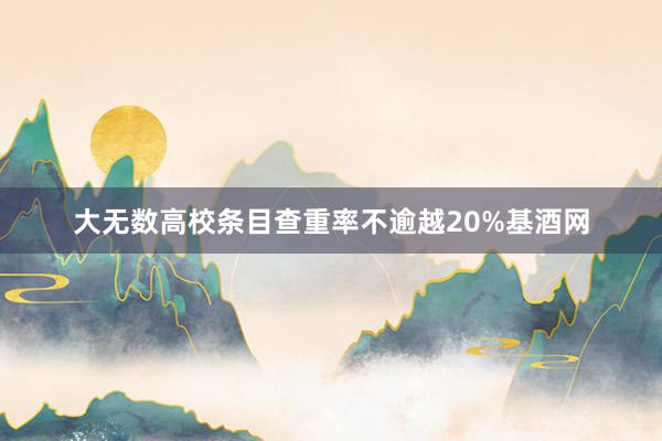 大无数高校条目查重率不逾越20%基酒网